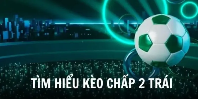 Hướng Dẫn Cách Bắt Kèo Chấp 2 Trái Đơn Giản Nhất 2024